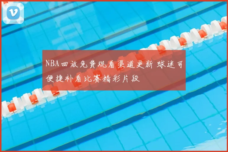 NBA回放免费观看渠道更新 球迷可便捷补看比赛精彩片段