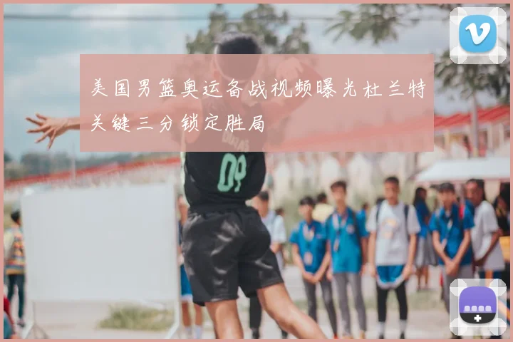 美国男篮奥运备战视频曝光杜兰特关键三分锁定胜局