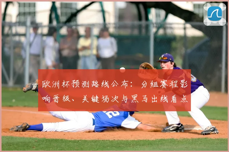 欧洲杯预测路线公布：分组赛程影响晋级、关键场次与黑马出线看点