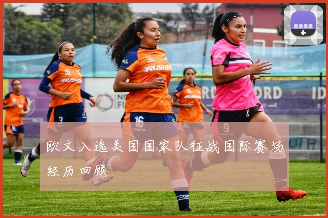 欧文入选美国国家队征战国际赛场经历回顾