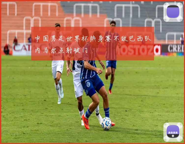 中国男足世界杯热身赛不敌巴西队内马尔点射破门
