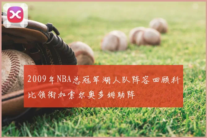 2009年NBA总冠军湖人队阵容回顾科比领衔加索尔奥多姆助阵