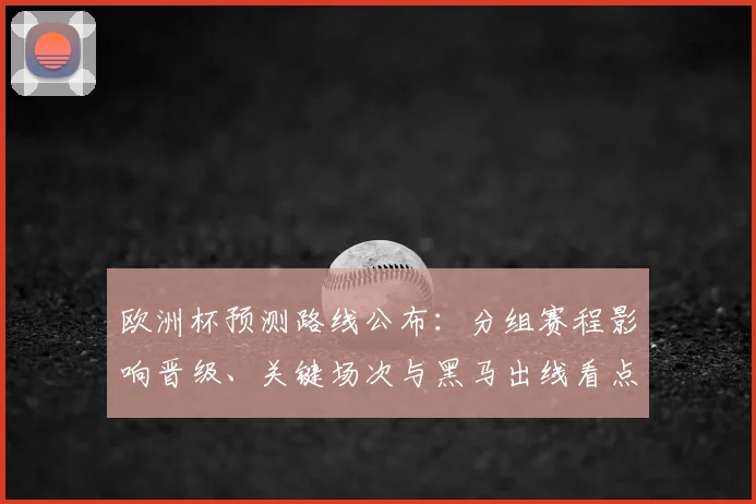 欧洲杯预测路线公布：分组赛程影响晋级、关键场次与黑马出线看点