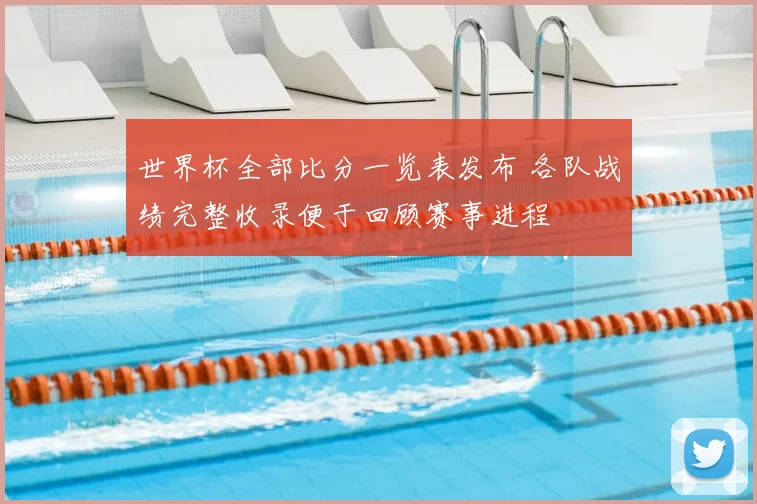 世界杯全部比分一览表发布 各队战绩完整收录便于回顾赛事进程