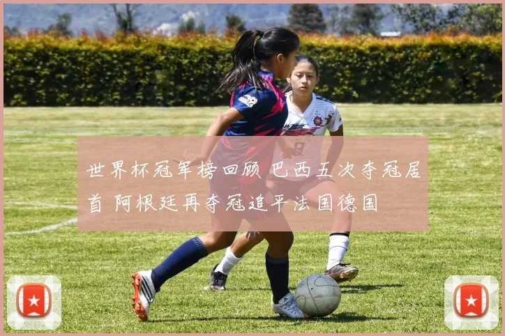 世界杯冠军榜回顾 巴西五次夺冠居首 阿根廷再夺冠追平法国德国